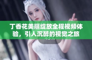 丁香花美丽绽放全程视频体验，引人沉醉的视觉之旅