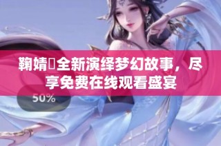 鞠婧祎全新演绎梦幻故事，尽享免费在线观看盛宴