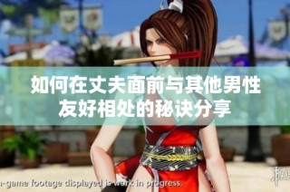 如何在丈夫面前与其他男性友好相处的秘诀分享