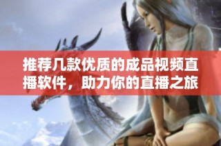 推荐几款优质的成品视频直播软件，助力你的直播之旅