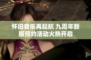 怀旧音乐再起航 九周年新服预约活动火热开启
