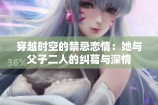 穿越时空的禁忌恋情：她与父子二人的纠葛与深情