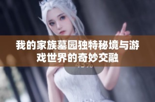 我的家族墓园独特秘境与游戏世界的奇妙交融