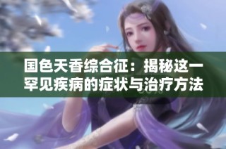 国色天香综合征：揭秘这一罕见疾病的症状与治疗方法
