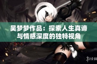 吴梦梦作品：探索人生真谛与情感深度的独特视角