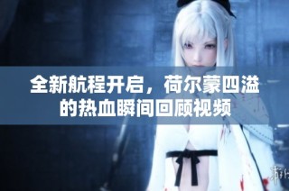 全新航程开启，荷尔蒙四溢的热血瞬间回顾视频