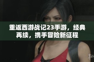 重返西游战记23手游，经典再续，携手冒险新征程