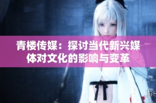 青楼传媒：探讨当代新兴媒体对文化的影响与变革