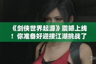 《剑侠世界起源》震撼上线！你准备好迎接江湖挑战了吗？