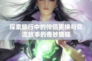 探索旅行中的伴侣更换与交流故事的奇妙旅程