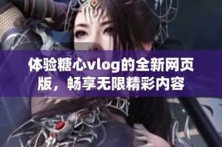 体验糖心vlog的全新网页版，畅享无限精彩内容