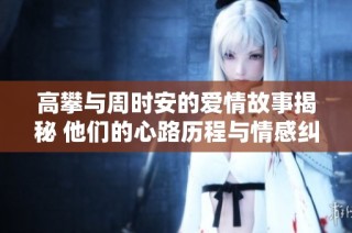 高攀与周时安的爱情故事揭秘 他们的心路历程与情感纠葛