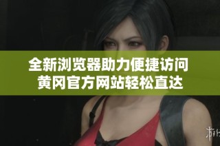 全新浏览器助力便捷访问 黄冈官方网站轻松直达