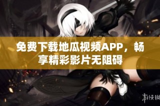 免费下载地瓜视频APP，畅享精彩影片无阻碍