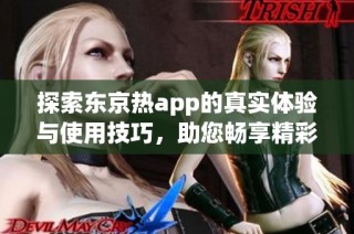 探索东京热app的真实体验与使用技巧，助您畅享精彩内容