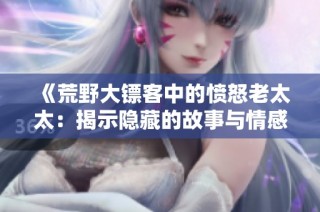 《荒野大镖客中的愤怒老太太：揭示隐藏的故事与情感》