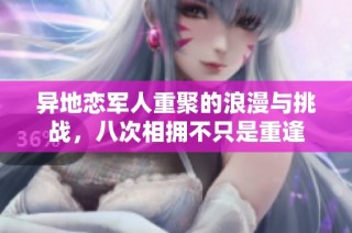 异地恋军人重聚的浪漫与挑战，八次相拥不只是重逢