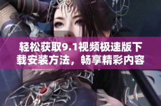 轻松获取9.1视频极速版下载安装方法，畅享精彩内容