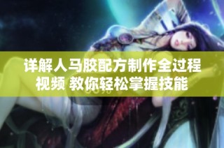 详解人马胶配方制作全过程视频 教你轻松掌握技能