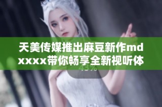 天美传媒推出麻豆新作mdxxxx带你畅享全新视听体验