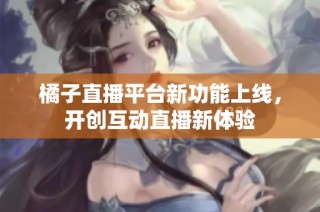 橘子直播平台新功能上线，开创互动直播新体验