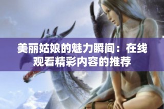 美丽姑娘的魅力瞬间：在线观看精彩内容的推荐