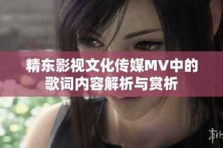 精东影视文化传媒MV中的歌词内容解析与赏析