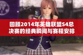 回顾2014年英雄联盟S4总决赛的经典瞬间与赛程安排