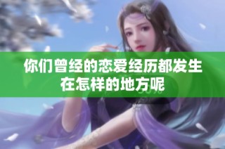 你们曾经的恋爱经历都发生在怎样的地方呢