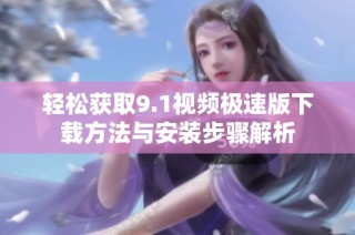 轻松获取9.1视频极速版下载方法与安装步骤解析