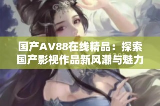 国产AV88在线精品：探索国产影视作品新风潮与魅力