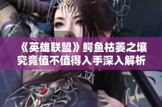 《英雄联盟》鳄鱼枯萎之壤究竟值不值得入手深入解析