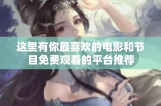 这里有你最喜欢的电影和节目免费观看的平台推荐