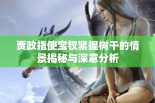 贾政指使宝钗紧握树干的情景揭秘与深意分析