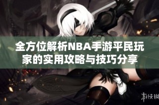全方位解析NBA手游平民玩家的实用攻略与技巧分享