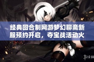 经典回合制网游梦幻聊斋新服预约开启，夺宝战活动火热进行中