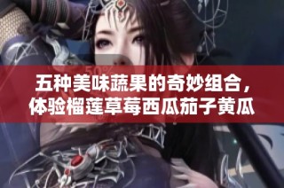五种美味蔬果的奇妙组合，体验榴莲草莓西瓜茄子黄瓜的魅力