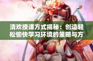 清欢授课方式揭秘：创造轻松愉快学习环境的策略与方法