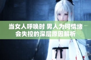 当女人呼唤时 男人为何情绪会失控的深层原因解析