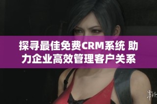 探寻最佳免费CRM系统 助力企业高效管理客户关系