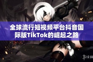 全球流行短视频平台抖音国际版TikTok的崛起之路