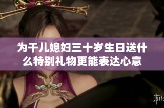 为干儿媳妇三十岁生日送什么特别礼物更能表达心意