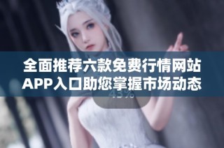 全面推荐六款免费行情网站APP入口助您掌握市场动态