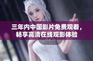 三年内中国影片免费观看，畅享高清在线观影体验