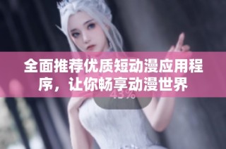 全面推荐优质短动漫应用程序，让你畅享动漫世界