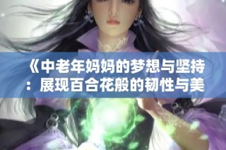 《中老年妈妈的梦想与坚持：展现百合花般的韧性与美丽》