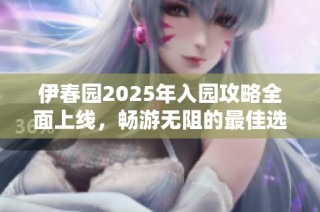伊春园2025年入园攻略全面上线，畅游无阻的最佳选择