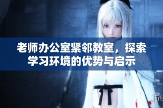 老师办公室紧邻教室，探索学习环境的优势与启示