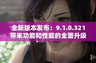 全新版本发布：9.1.0.321带来功能和性能的全面升级