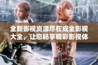 全新影视资源尽在成全影视大全，让您畅享精彩影视体验